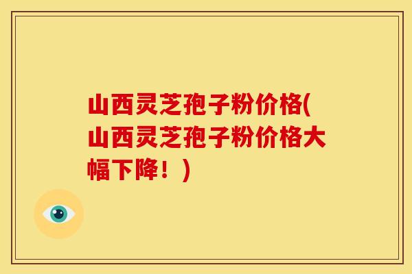 山西灵芝孢子粉价格(山西灵芝孢子粉价格大幅下降！)