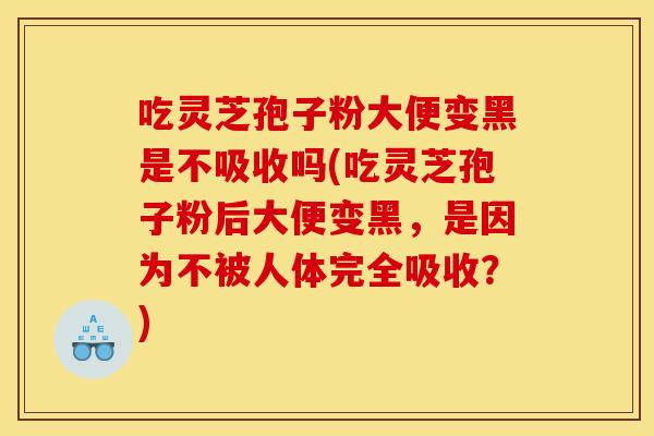 吃灵芝孢子粉大便变黑是不吸收吗(吃灵芝孢子粉后大便变黑,是因为不被人体完全吸收?) 吃灵芝孢子粉大便变黑是不吸收吗(吃灵芝孢子粉后大便变黑,是因为不被人体完全吸收?)