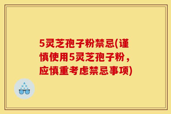5灵芝孢子粉禁忌(谨慎使用5灵芝孢子粉,应慎重考虑禁忌事项) 5灵芝孢子粉禁忌(谨慎使用5灵芝孢子粉,应慎重考虑禁忌事项)
