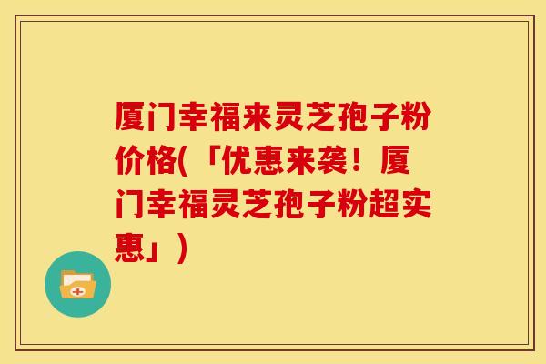 厦门幸福来灵芝孢子粉价格(「优惠来袭!厦门幸福灵芝孢子粉超实惠」) 厦门幸福来灵芝孢子粉价格(「优惠来袭!厦门幸福灵芝孢子粉超实惠」)