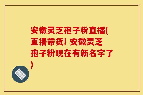 安徽灵芝孢子粉直播(直播带货! 安徽灵芝孢子粉现在有新名字了) 安徽灵芝孢子粉直播(直播带货! 安徽灵芝孢子粉现在有新名字了)