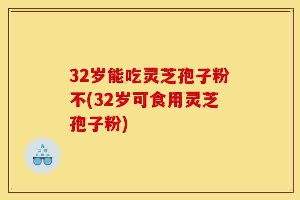 32岁能吃灵芝孢子粉不(32岁可食用灵芝孢子粉) 32岁能吃灵芝孢子粉不(32岁可食用灵芝孢子粉)