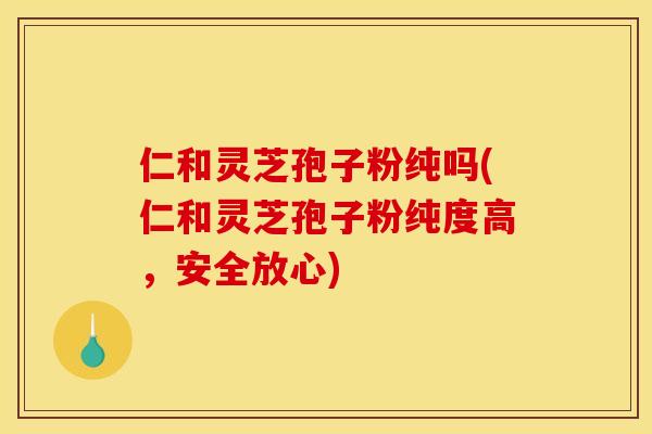 仁和灵芝孢子粉纯吗(仁和灵芝孢子粉纯度高,安全放心) 仁和灵芝孢子粉纯吗(仁和灵芝孢子粉纯度高,安全放心)