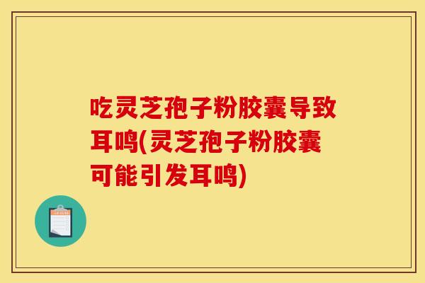 吃灵芝孢子粉胶囊导致耳鸣(灵芝孢子粉胶囊可能引发耳鸣) 吃灵芝孢子粉胶囊导致耳鸣(灵芝孢子粉胶囊可能引发耳鸣)
