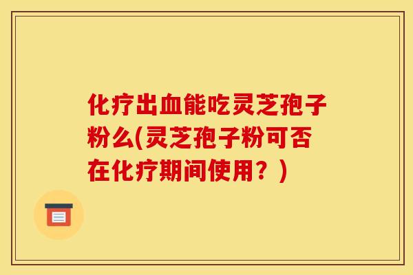 出能吃灵芝孢子粉么(灵芝孢子粉可否在期间使用?) 出能吃灵芝孢子粉么(灵芝孢子粉可否在期间使用?)