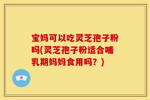 宝妈可以吃灵芝孢子粉吗(灵芝孢子粉适合哺乳期妈妈食用吗?) 宝妈可以吃灵芝孢子粉吗(灵芝孢子粉适合哺乳期妈妈食用吗?)