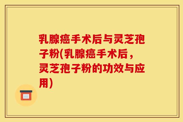 乳腺手术后与灵芝孢子粉(乳腺手术后,灵芝孢子粉的功效与应用) 乳腺手术后与灵芝孢子粉(乳腺手术后,灵芝孢子粉的功效与应用)