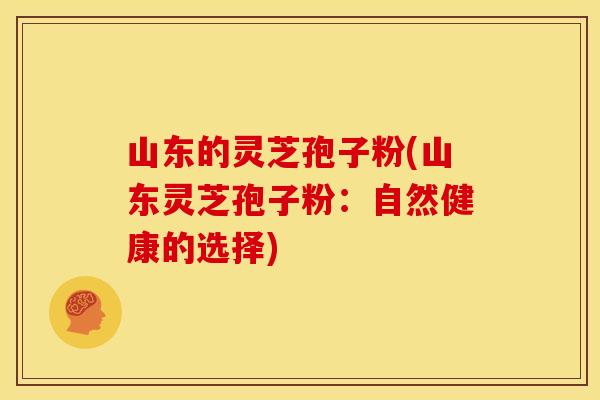山东的灵芝孢子粉(山东灵芝孢子粉:自然健康的选择) 山东的灵芝孢子粉(山东灵芝孢子粉:自然健康的选择)