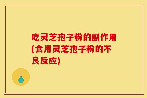 吃灵芝孢子粉的副作用(食用灵芝孢子粉的不良反应) 吃灵芝孢子粉的副作用(食用灵芝孢子粉的不良反应)