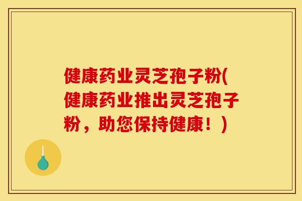 健康药业灵芝孢子粉(健康药业推出灵芝孢子粉,助您保持健康!) 健康药业灵芝孢子粉(健康药业推出灵芝孢子粉,助您保持健康!)