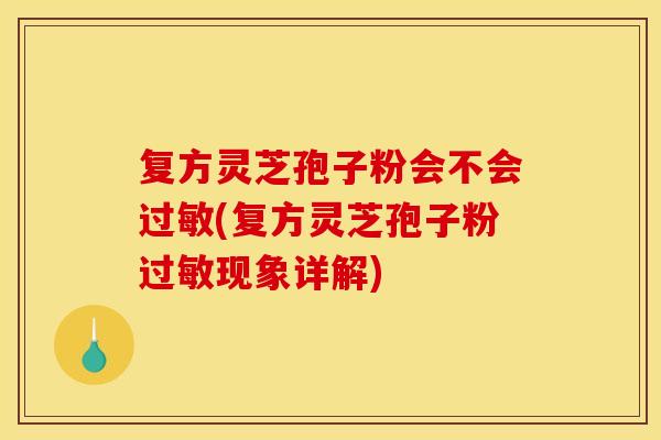 复方灵芝孢子粉会不会(复方灵芝孢子粉现象详解) 复方灵芝孢子粉会不会(复方灵芝孢子粉现象详解)