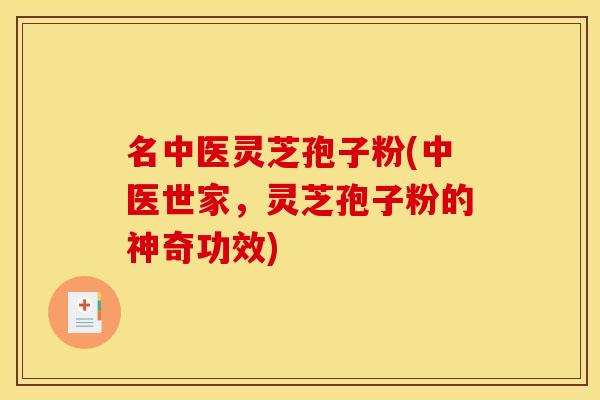 名中医灵芝孢子粉(中医世家,灵芝孢子粉的神奇功效) 名中医灵芝孢子粉(中医世家,灵芝孢子粉的神奇功效)