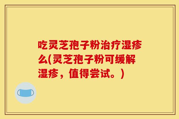 吃灵芝孢子粉么(灵芝孢子粉可缓解,值得尝试。) 吃灵芝孢子粉么(灵芝孢子粉可缓解,值得尝试。)