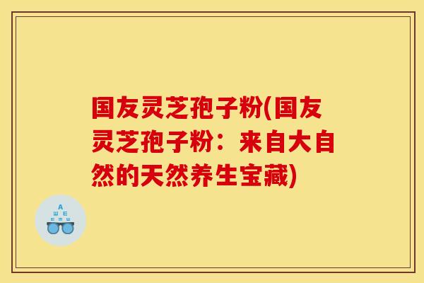 国友灵芝孢子粉(国友灵芝孢子粉:来自大自然的天然养生宝藏) 国友灵芝孢子粉(国友灵芝孢子粉:来自大自然的天然养生宝藏)