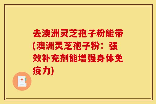 去澳洲灵芝孢子粉能带(澳洲灵芝孢子粉:强效补充剂能增强身体免疫力) 去澳洲灵芝孢子粉能带(澳洲灵芝孢子粉:强效补充剂能增强身体免疫力)