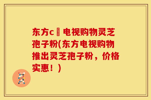 东方c亅电视购物灵芝孢子粉(东方电视购物推出灵芝孢子粉，价格实惠！)