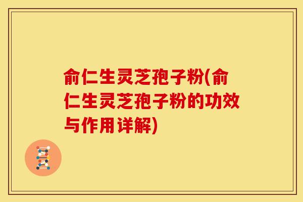 俞仁生灵芝孢子粉(俞仁生灵芝孢子粉的功效与作用详解) 俞仁生灵芝孢子粉(俞仁生灵芝孢子粉的功效与作用详解)