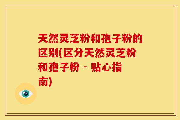天然灵芝粉和孢子粉的区别(区分天然灵芝粉和孢子粉 - 贴心指南) 天然灵芝粉和孢子粉的区别(区分天然灵芝粉和孢子粉 - 贴心指南)