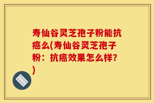 寿仙谷灵芝孢子粉能抗么(寿仙谷灵芝孢子粉:抗效果怎么样?) 寿仙谷灵芝孢子粉能抗么(寿仙谷灵芝孢子粉:抗效果怎么样?)