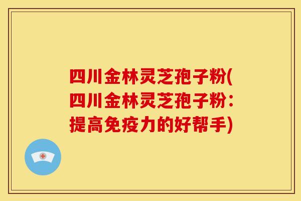 四川金林灵芝孢子粉(四川金林灵芝孢子粉:提高免疫力的好帮手) 四川金林灵芝孢子粉(四川金林灵芝孢子粉:提高免疫力的好帮手)