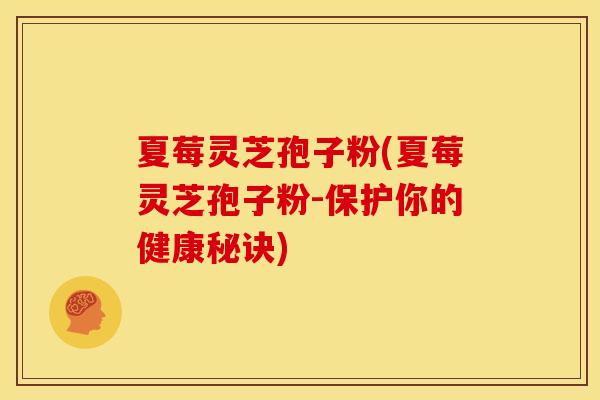 夏莓灵芝孢子粉(夏莓灵芝孢子粉-保护你的健康秘诀) 夏莓灵芝孢子粉(夏莓灵芝孢子粉-保护你的健康秘诀)