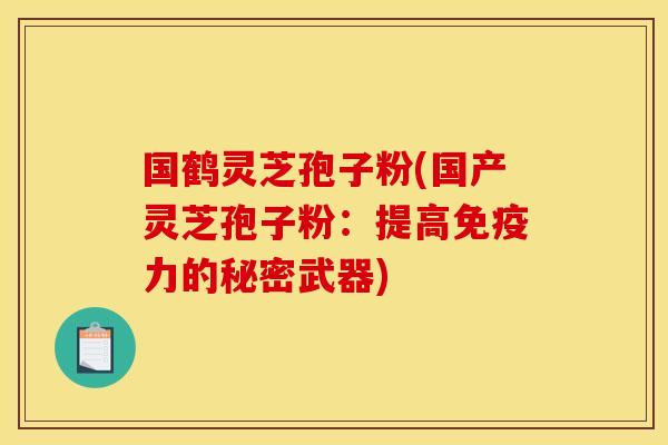 国鹤灵芝孢子粉(国产灵芝孢子粉:提高免疫力的秘密武器) 国鹤灵芝孢子粉(国产灵芝孢子粉:提高免疫力的秘密武器)