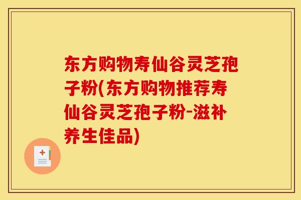 东方购物寿仙谷灵芝孢子粉(东方购物推荐寿仙谷灵芝孢子粉-滋补养生佳品)