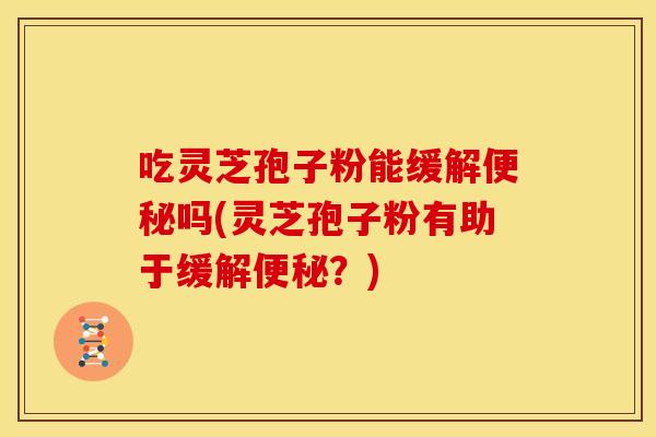 吃灵芝孢子粉能缓解吗(灵芝孢子粉有助于缓解？)