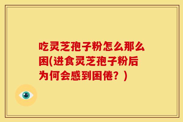 吃灵芝孢子粉怎么那么困(进食灵芝孢子粉后为何会感到困倦?) 吃灵芝孢子粉怎么那么困(进食灵芝孢子粉后为何会感到困倦?)