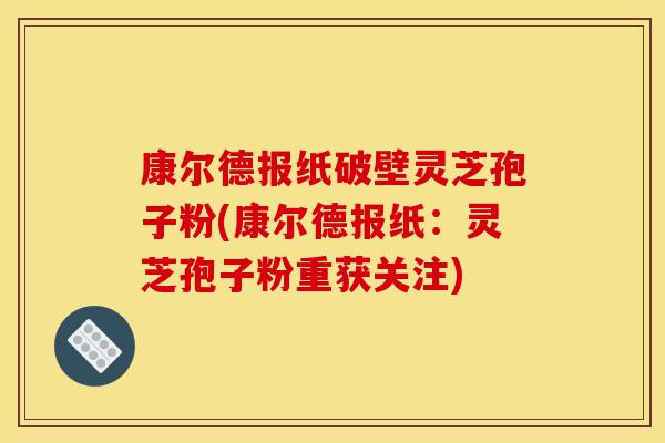 康尔德报纸破壁灵芝孢子粉(康尔德报纸:灵芝孢子粉重获关注) 康尔德报纸破壁灵芝孢子粉(康尔德报纸:灵芝孢子粉重获关注)
