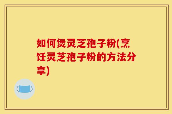 如何煲灵芝孢子粉(烹饪灵芝孢子粉的方法分享)