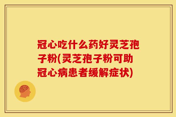 冠心吃什么药好灵芝孢子粉(灵芝孢子粉可助患者缓解症状)