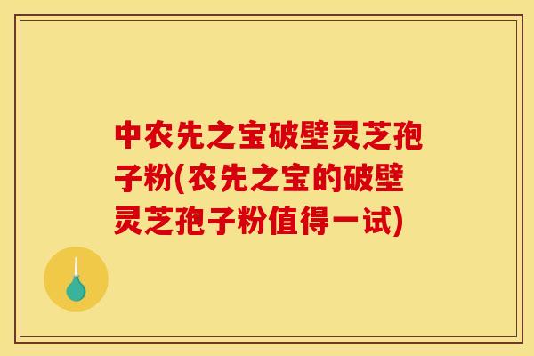 中农先之宝破壁灵芝孢子粉(农先之宝的破壁灵芝孢子粉值得一试) 中农先之宝破壁灵芝孢子粉(农先之宝的破壁灵芝孢子粉值得一试)