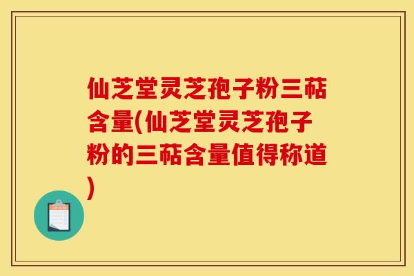 仙芝堂灵芝孢子粉三萜含量(仙芝堂灵芝孢子粉的三萜含量值得称道) 仙芝堂灵芝孢子粉三萜含量(仙芝堂灵芝孢子粉的三萜含量值得称道)