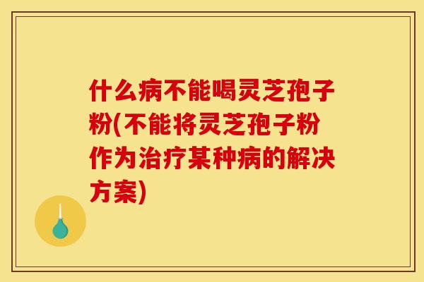 什么不能喝灵芝孢子粉(不能将灵芝孢子粉作为某种的解决方案) 什么不能喝灵芝孢子粉(不能将灵芝孢子粉作为某种的解决方案)