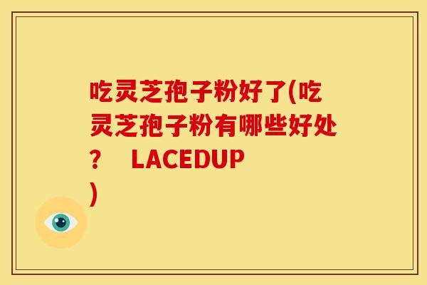 吃灵芝孢子粉好了(吃灵芝孢子粉有哪些好处? LACEDUP) 吃灵芝孢子粉好了(吃灵芝孢子粉有哪些好处? LACEDUP)