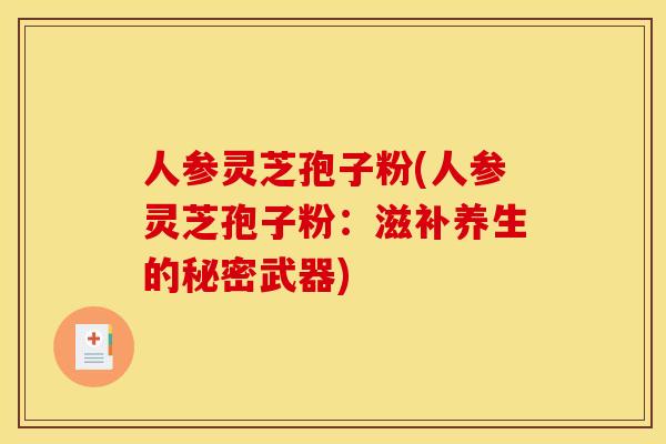 人参灵芝孢子粉(人参灵芝孢子粉:滋补养生的秘密武器) 人参灵芝孢子粉(人参灵芝孢子粉:滋补养生的秘密武器)