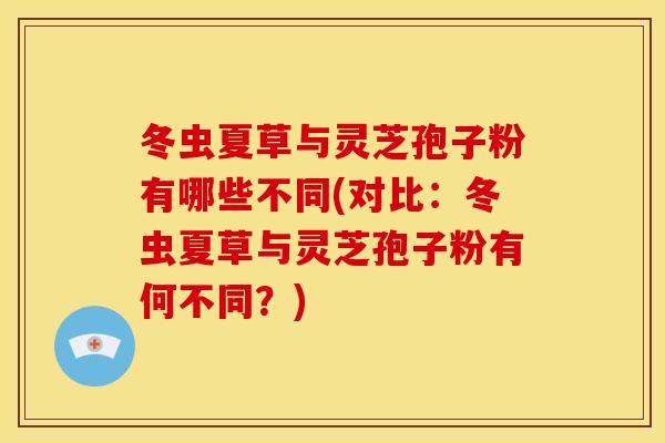 冬虫夏草与灵芝孢子粉有哪些不同(对比:冬虫夏草与灵芝孢子粉有何不同?) 冬虫夏草与灵芝孢子粉有哪些不同(对比:冬虫夏草与灵芝孢子粉有何不同?)