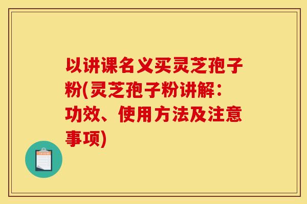 以讲课名义买灵芝孢子粉(灵芝孢子粉讲解:功效、使用方法及注意事项) 以讲课名义买灵芝孢子粉(灵芝孢子粉讲解:功效、使用方法及注意事项)