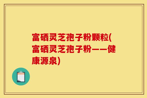 富硒灵芝孢子粉颗粒(富硒灵芝孢子粉——健康源泉) 富硒灵芝孢子粉颗粒(富硒灵芝孢子粉——健康源泉)