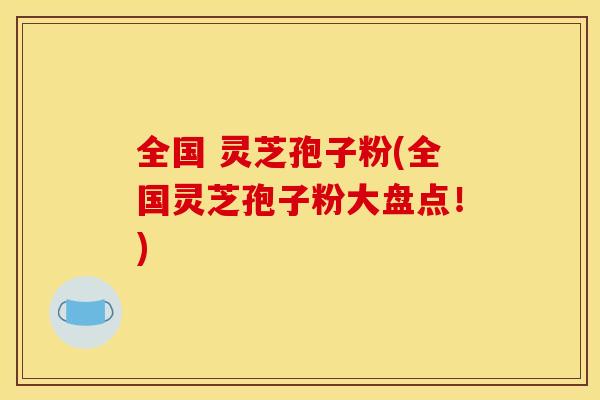 全国 灵芝孢子粉(全国灵芝孢子粉大盘点!) 全国 灵芝孢子粉(全国灵芝孢子粉大盘点!)