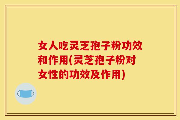 女人吃灵芝孢子粉功效和作用(灵芝孢子粉对女性的功效及作用) 女人吃灵芝孢子粉功效和作用(灵芝孢子粉对女性的功效及作用)