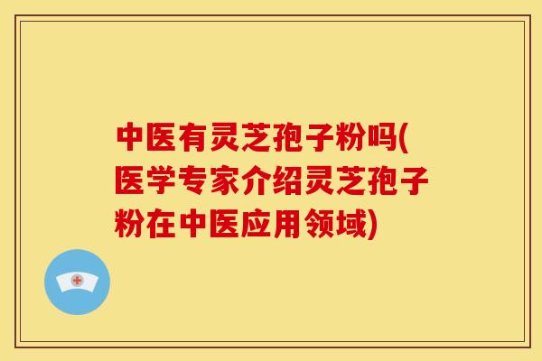 中医有灵芝孢子粉吗(医学专家介绍灵芝孢子粉在中医应用领域) 中医有灵芝孢子粉吗(医学专家介绍灵芝孢子粉在中医应用领域)