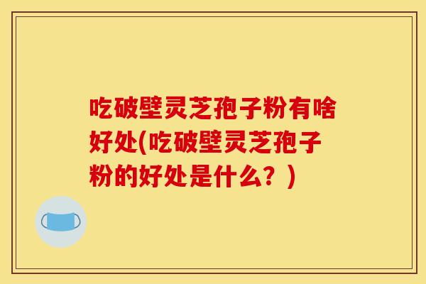 吃破壁灵芝孢子粉有啥好处(吃破壁灵芝孢子粉的好处是什么?) 吃破壁灵芝孢子粉有啥好处(吃破壁灵芝孢子粉的好处是什么?)
