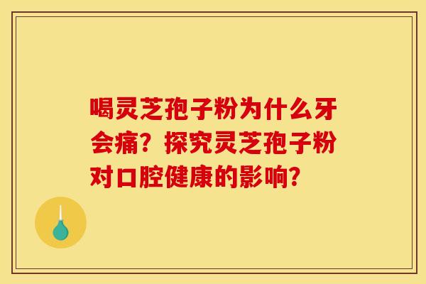 喝灵芝孢子粉为什么牙会痛?探究灵芝孢子粉对口腔健康的影响? 喝灵芝孢子粉为什么牙会痛?探究灵芝孢子粉对口腔健康的影响?