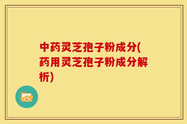 灵芝孢子粉成分(药用灵芝孢子粉成分解析) 灵芝孢子粉成分(药用灵芝孢子粉成分解析)