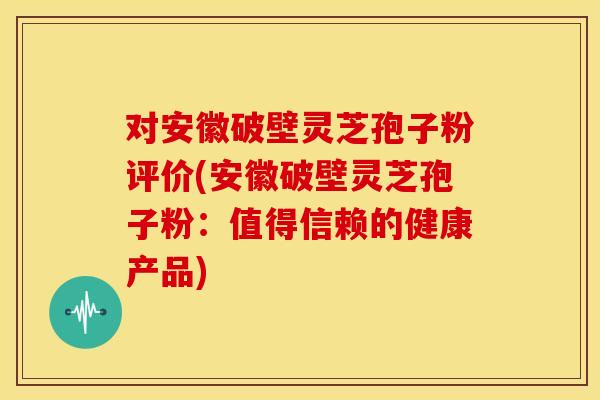 对安徽破壁灵芝孢子粉评价(安徽破壁灵芝孢子粉:值得信赖的健康产品) 对安徽破壁灵芝孢子粉评价(安徽破壁灵芝孢子粉:值得信赖的健康产品)