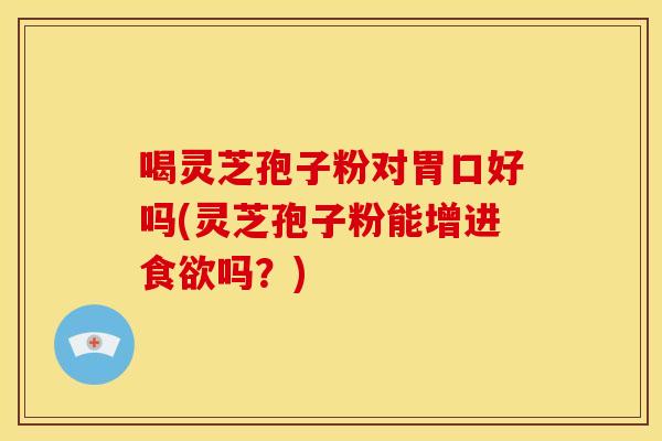 喝灵芝孢子粉对胃口好吗(灵芝孢子粉能增进吗?) 喝灵芝孢子粉对胃口好吗(灵芝孢子粉能增进吗?)