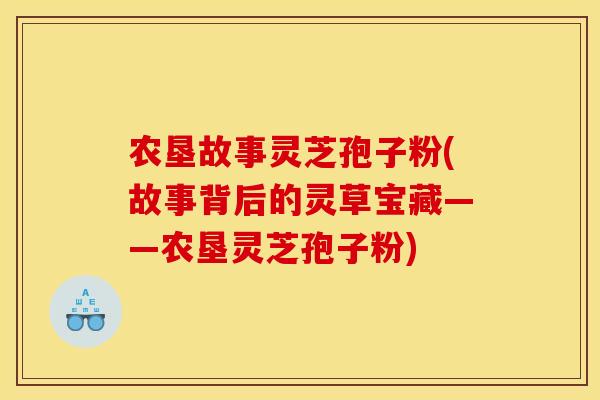 农垦故事灵芝孢子粉(故事背后的灵草宝藏——农垦灵芝孢子粉) 农垦故事灵芝孢子粉(故事背后的灵草宝藏——农垦灵芝孢子粉)