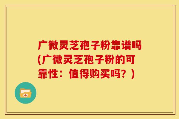 广微灵芝孢子粉靠谱吗(广微灵芝孢子粉的可靠性：值得购买吗？)